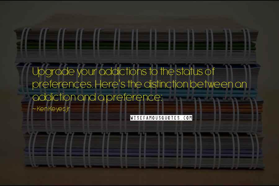 Ken Keyes Jr. Quotes: Upgrade your addictions to the status of preferences. Here's the distinction between an addiction and a preference: