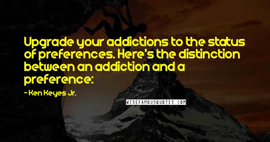 Ken Keyes Jr. Quotes: Upgrade your addictions to the status of preferences. Here's the distinction between an addiction and a preference: