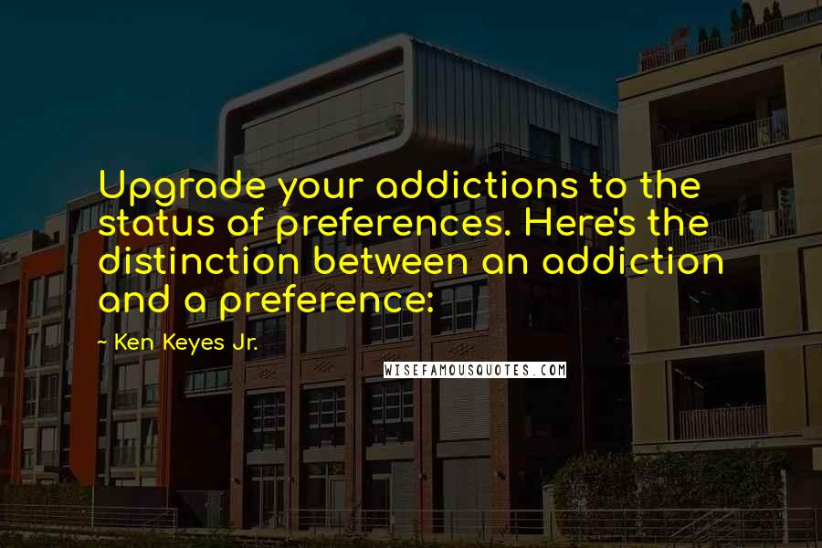 Ken Keyes Jr. Quotes: Upgrade your addictions to the status of preferences. Here's the distinction between an addiction and a preference: