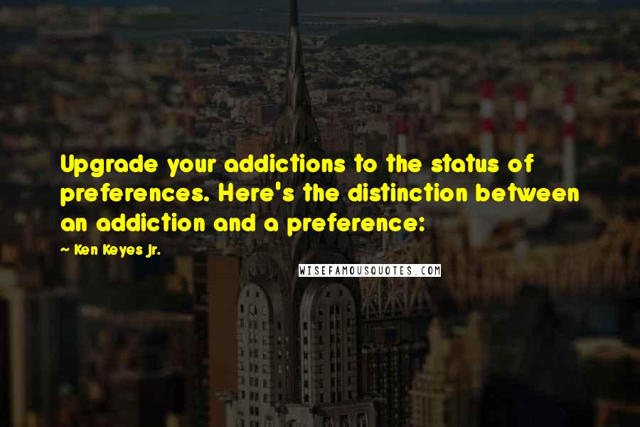 Ken Keyes Jr. Quotes: Upgrade your addictions to the status of preferences. Here's the distinction between an addiction and a preference: