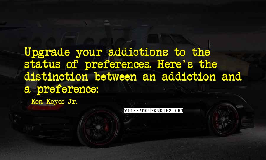 Ken Keyes Jr. Quotes: Upgrade your addictions to the status of preferences. Here's the distinction between an addiction and a preference: