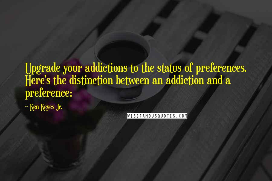 Ken Keyes Jr. Quotes: Upgrade your addictions to the status of preferences. Here's the distinction between an addiction and a preference: