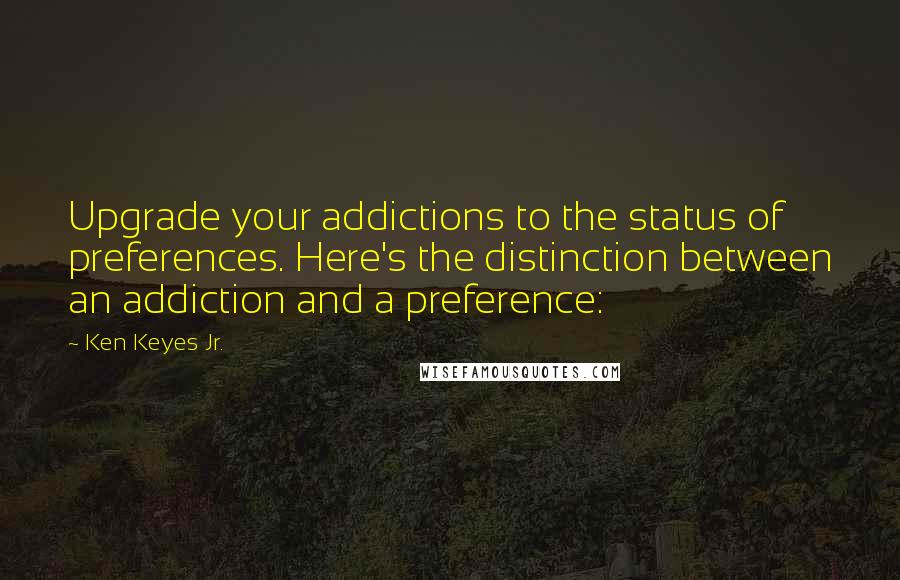 Ken Keyes Jr. Quotes: Upgrade your addictions to the status of preferences. Here's the distinction between an addiction and a preference: