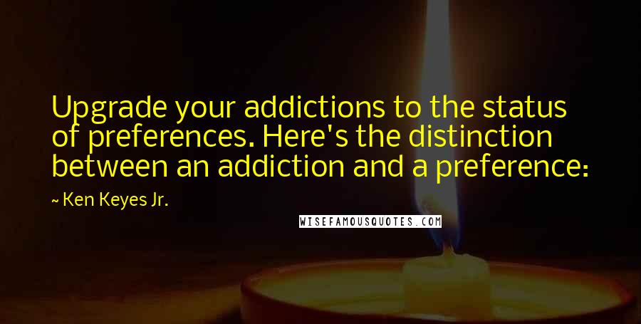 Ken Keyes Jr. Quotes: Upgrade your addictions to the status of preferences. Here's the distinction between an addiction and a preference: