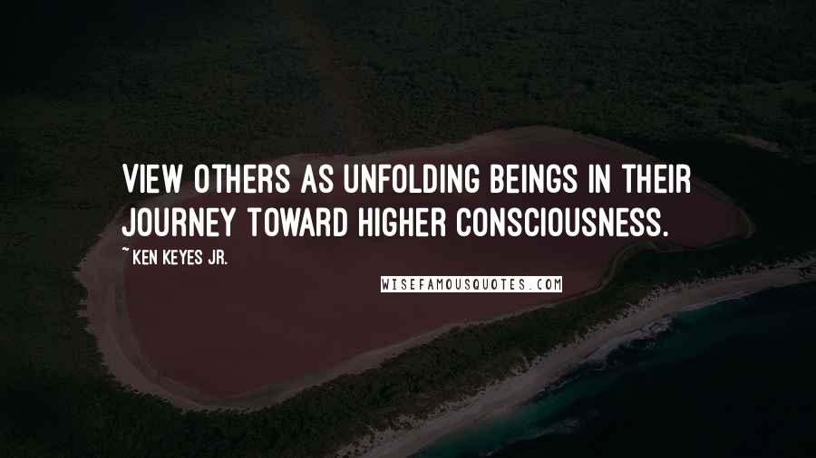 Ken Keyes Jr. Quotes: View others as unfolding beings in their journey toward higher consciousness.