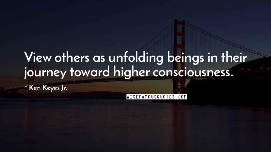 Ken Keyes Jr. Quotes: View others as unfolding beings in their journey toward higher consciousness.