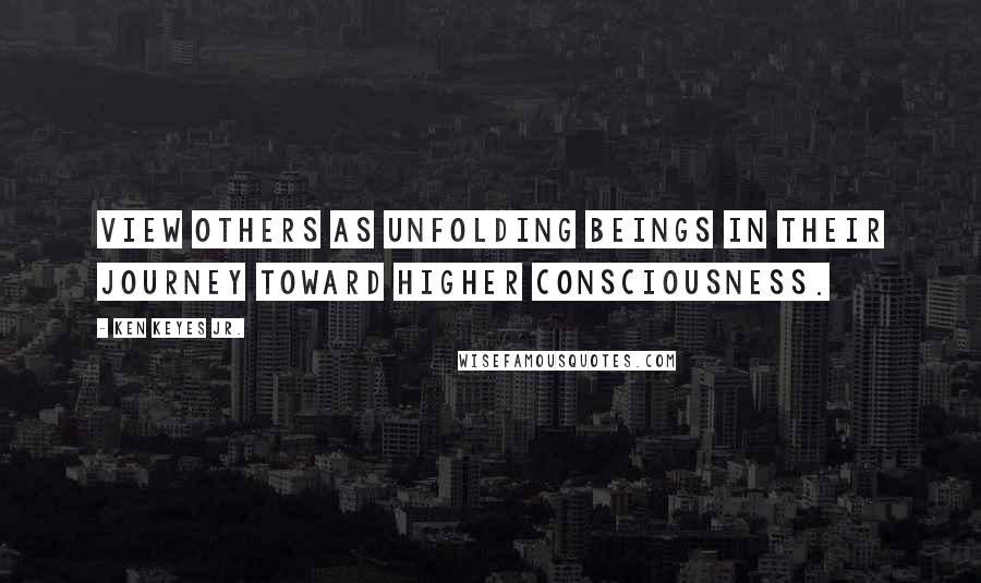 Ken Keyes Jr. Quotes: View others as unfolding beings in their journey toward higher consciousness.