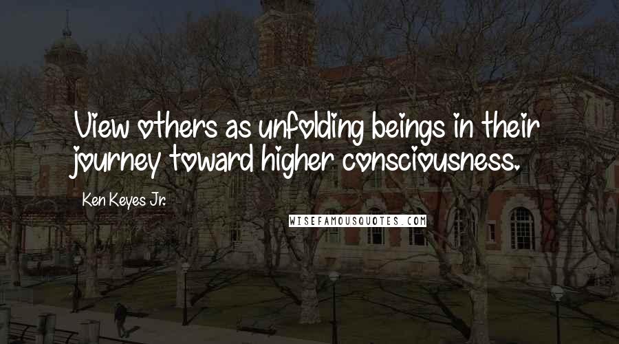 Ken Keyes Jr. Quotes: View others as unfolding beings in their journey toward higher consciousness.