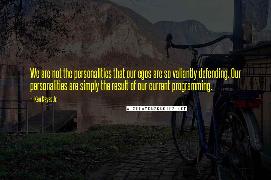 Ken Keyes Jr. Quotes: We are not the personalities that our egos are so valiantly defending. Our personalities are simply the result of our current programming.