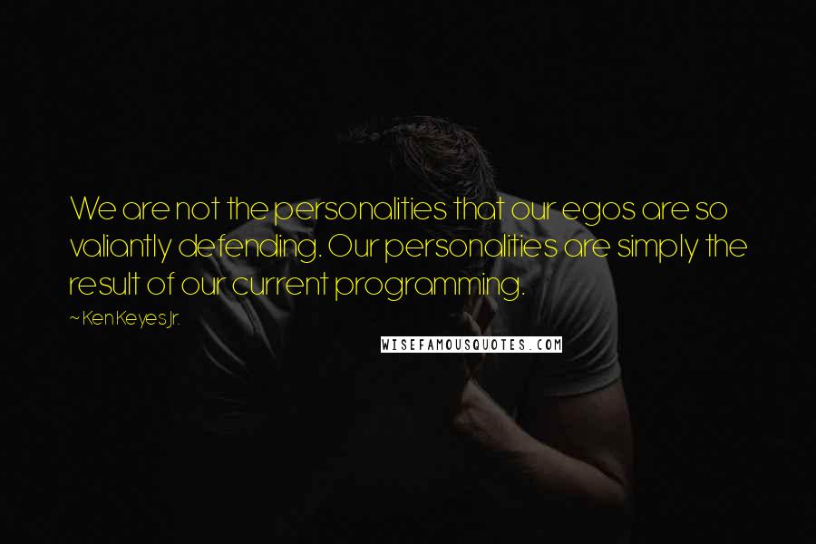 Ken Keyes Jr. Quotes: We are not the personalities that our egos are so valiantly defending. Our personalities are simply the result of our current programming.