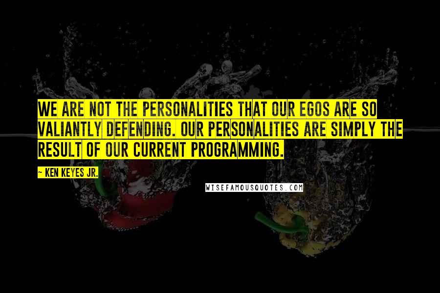 Ken Keyes Jr. Quotes: We are not the personalities that our egos are so valiantly defending. Our personalities are simply the result of our current programming.