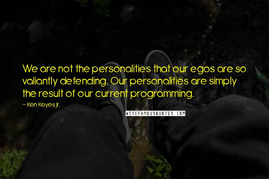 Ken Keyes Jr. Quotes: We are not the personalities that our egos are so valiantly defending. Our personalities are simply the result of our current programming.