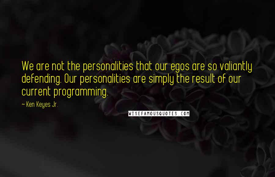 Ken Keyes Jr. Quotes: We are not the personalities that our egos are so valiantly defending. Our personalities are simply the result of our current programming.