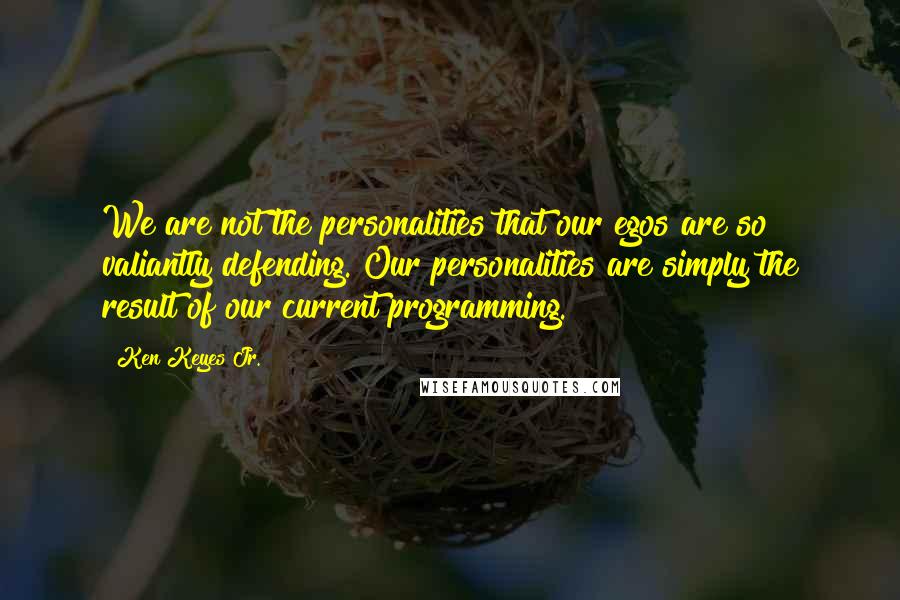 Ken Keyes Jr. Quotes: We are not the personalities that our egos are so valiantly defending. Our personalities are simply the result of our current programming.