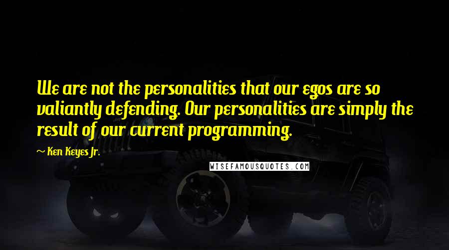 Ken Keyes Jr. Quotes: We are not the personalities that our egos are so valiantly defending. Our personalities are simply the result of our current programming.