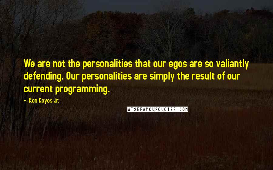 Ken Keyes Jr. Quotes: We are not the personalities that our egos are so valiantly defending. Our personalities are simply the result of our current programming.