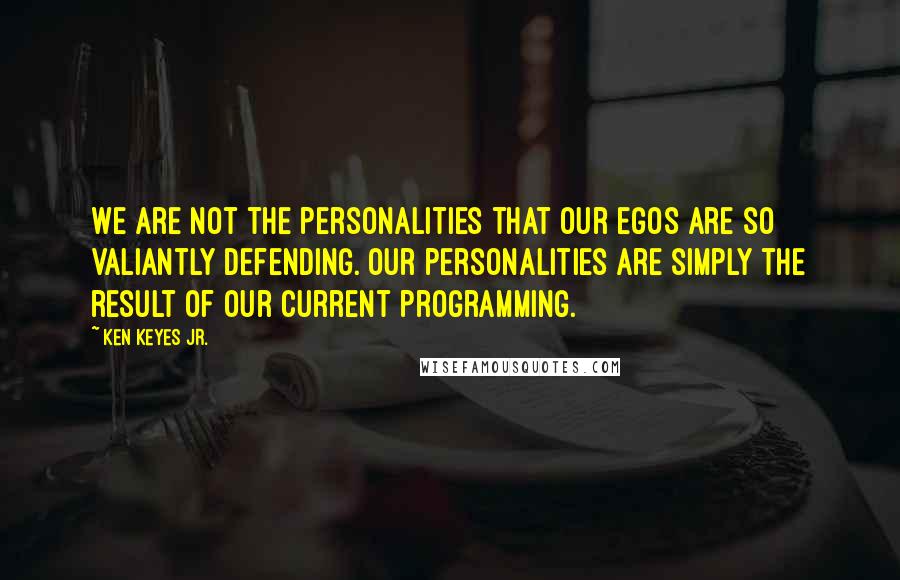 Ken Keyes Jr. Quotes: We are not the personalities that our egos are so valiantly defending. Our personalities are simply the result of our current programming.