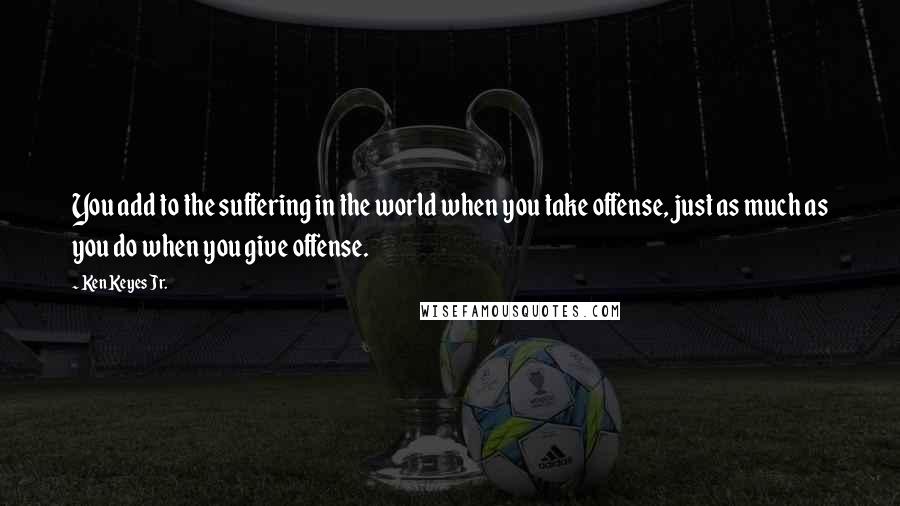 Ken Keyes Jr. Quotes: You add to the suffering in the world when you take offense, just as much as you do when you give offense.