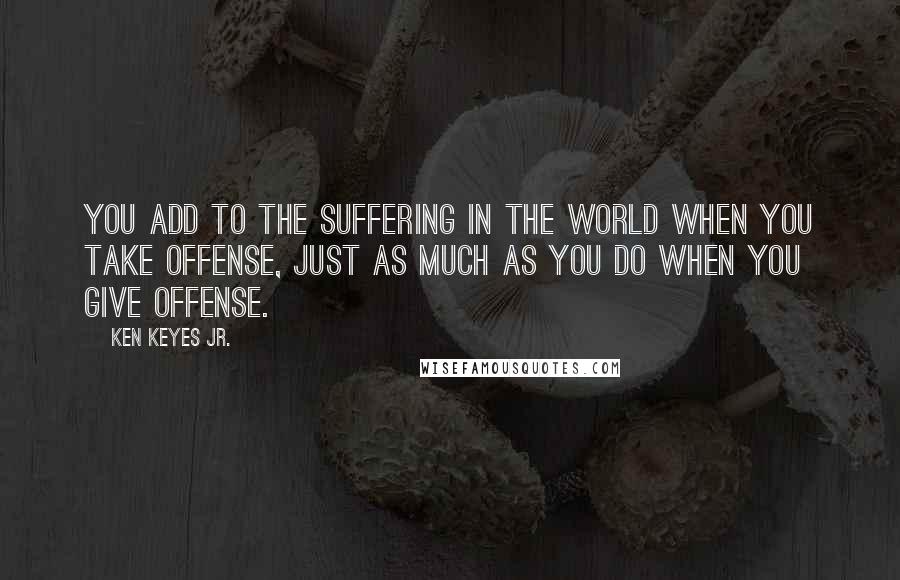 Ken Keyes Jr. Quotes: You add to the suffering in the world when you take offense, just as much as you do when you give offense.