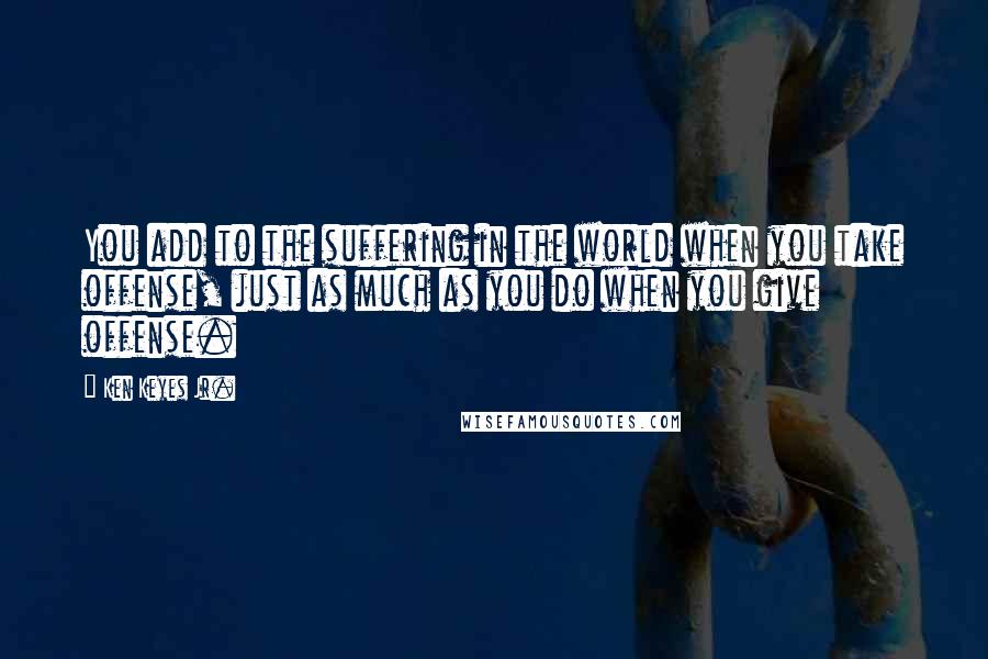 Ken Keyes Jr. Quotes: You add to the suffering in the world when you take offense, just as much as you do when you give offense.