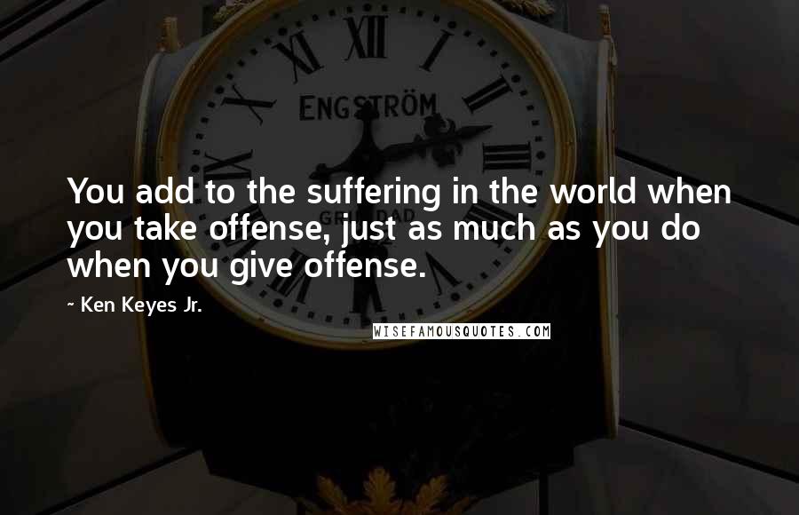 Ken Keyes Jr. Quotes: You add to the suffering in the world when you take offense, just as much as you do when you give offense.