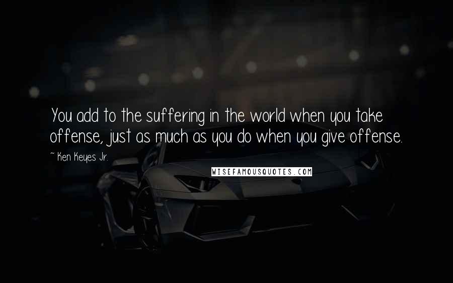 Ken Keyes Jr. Quotes: You add to the suffering in the world when you take offense, just as much as you do when you give offense.