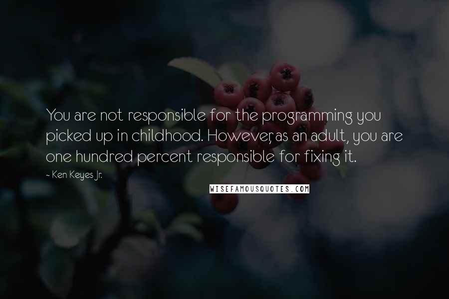 Ken Keyes Jr. Quotes: You are not responsible for the programming you picked up in childhood. However, as an adult, you are one hundred percent responsible for fixing it.