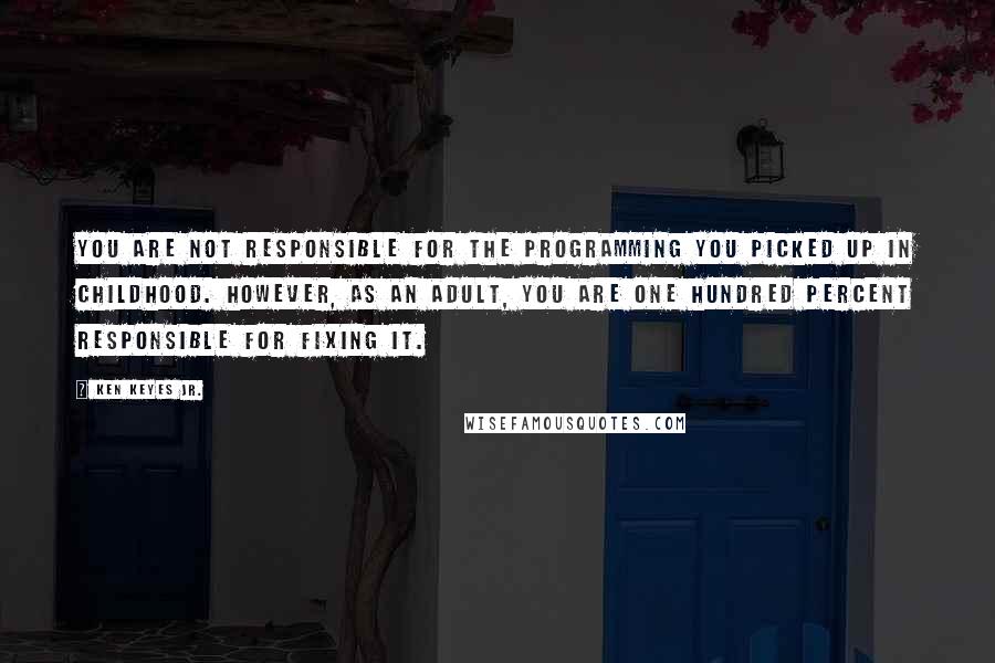 Ken Keyes Jr. Quotes: You are not responsible for the programming you picked up in childhood. However, as an adult, you are one hundred percent responsible for fixing it.