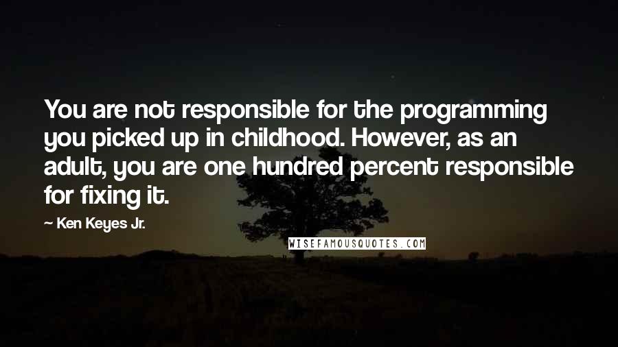 Ken Keyes Jr. Quotes: You are not responsible for the programming you picked up in childhood. However, as an adult, you are one hundred percent responsible for fixing it.