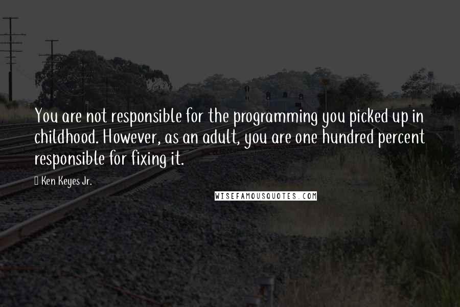 Ken Keyes Jr. Quotes: You are not responsible for the programming you picked up in childhood. However, as an adult, you are one hundred percent responsible for fixing it.