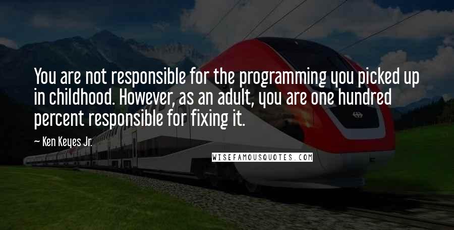 Ken Keyes Jr. Quotes: You are not responsible for the programming you picked up in childhood. However, as an adult, you are one hundred percent responsible for fixing it.