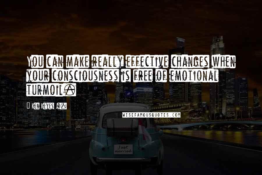 Ken Keyes Jr. Quotes: You can make really effective changes when your consciousness is free of emotional turmoil.