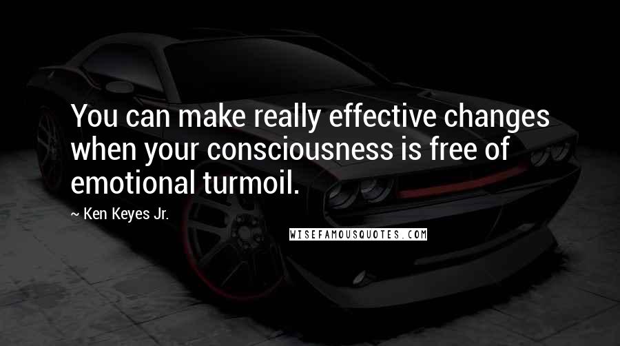 Ken Keyes Jr. Quotes: You can make really effective changes when your consciousness is free of emotional turmoil.