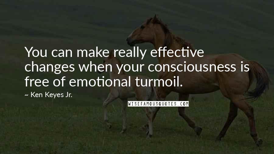 Ken Keyes Jr. Quotes: You can make really effective changes when your consciousness is free of emotional turmoil.