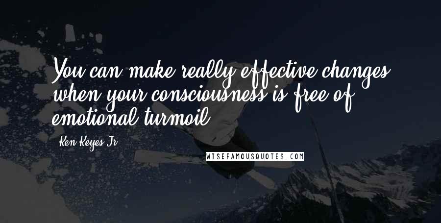 Ken Keyes Jr. Quotes: You can make really effective changes when your consciousness is free of emotional turmoil.