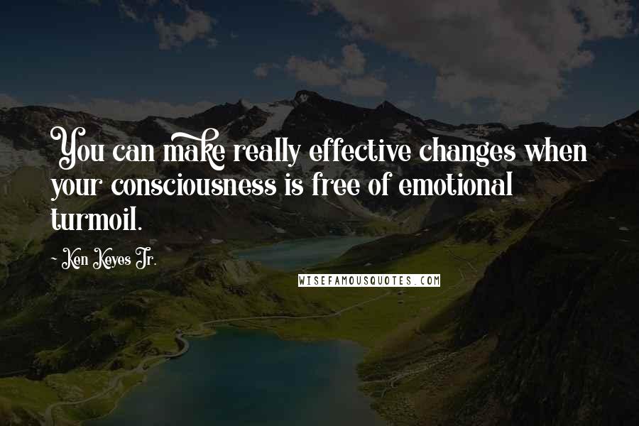 Ken Keyes Jr. Quotes: You can make really effective changes when your consciousness is free of emotional turmoil.