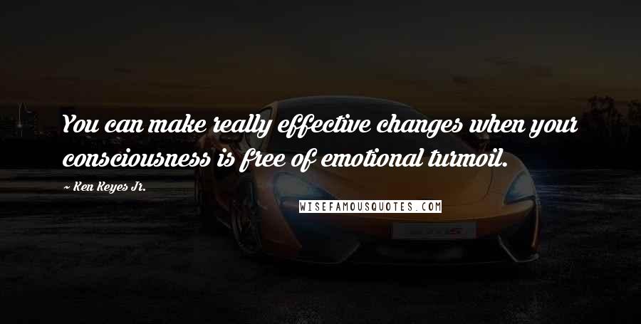 Ken Keyes Jr. Quotes: You can make really effective changes when your consciousness is free of emotional turmoil.