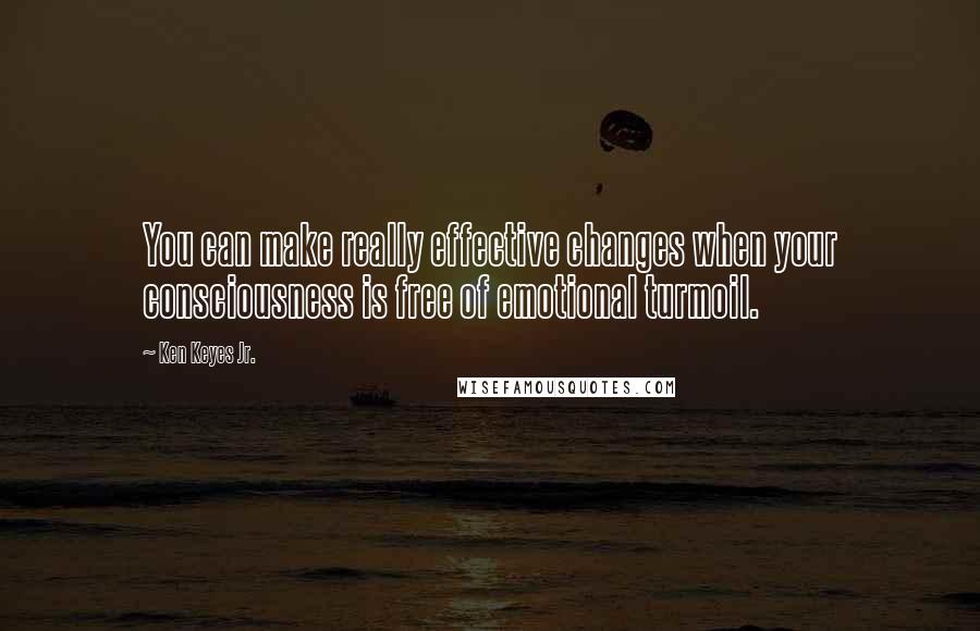 Ken Keyes Jr. Quotes: You can make really effective changes when your consciousness is free of emotional turmoil.