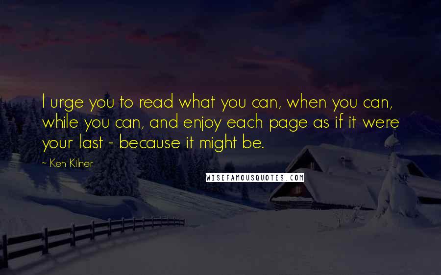 Ken Kilner Quotes: I urge you to read what you can, when you can, while you can, and enjoy each page as if it were your last - because it might be.