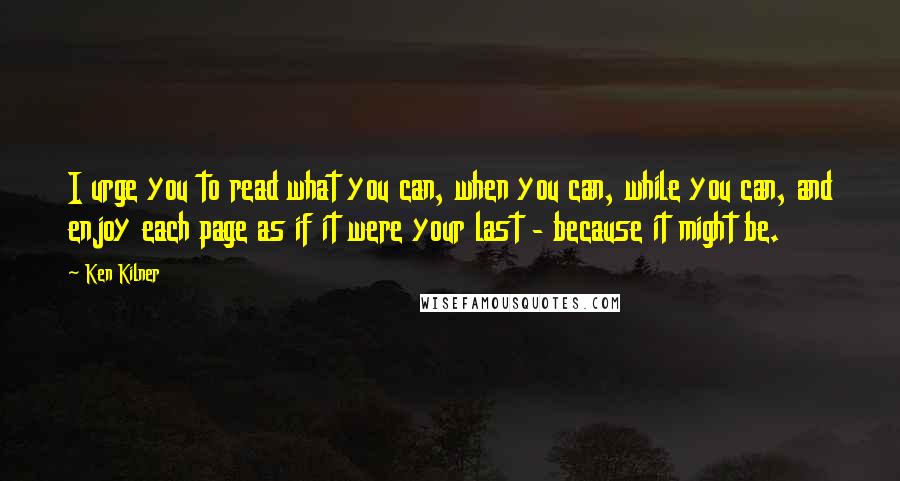 Ken Kilner Quotes: I urge you to read what you can, when you can, while you can, and enjoy each page as if it were your last - because it might be.