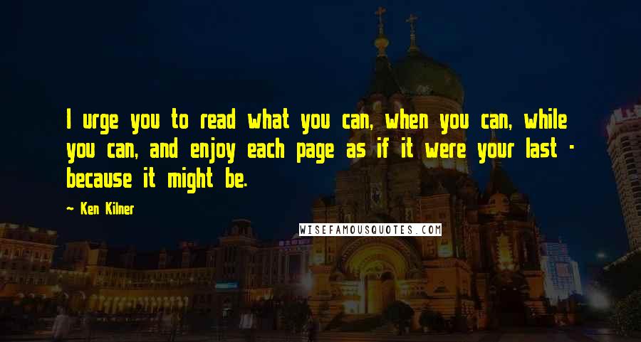 Ken Kilner Quotes: I urge you to read what you can, when you can, while you can, and enjoy each page as if it were your last - because it might be.