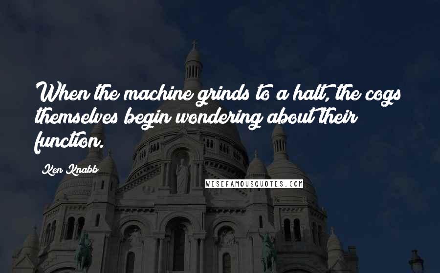 Ken Knabb Quotes: When the machine grinds to a halt, the cogs themselves begin wondering about their function.