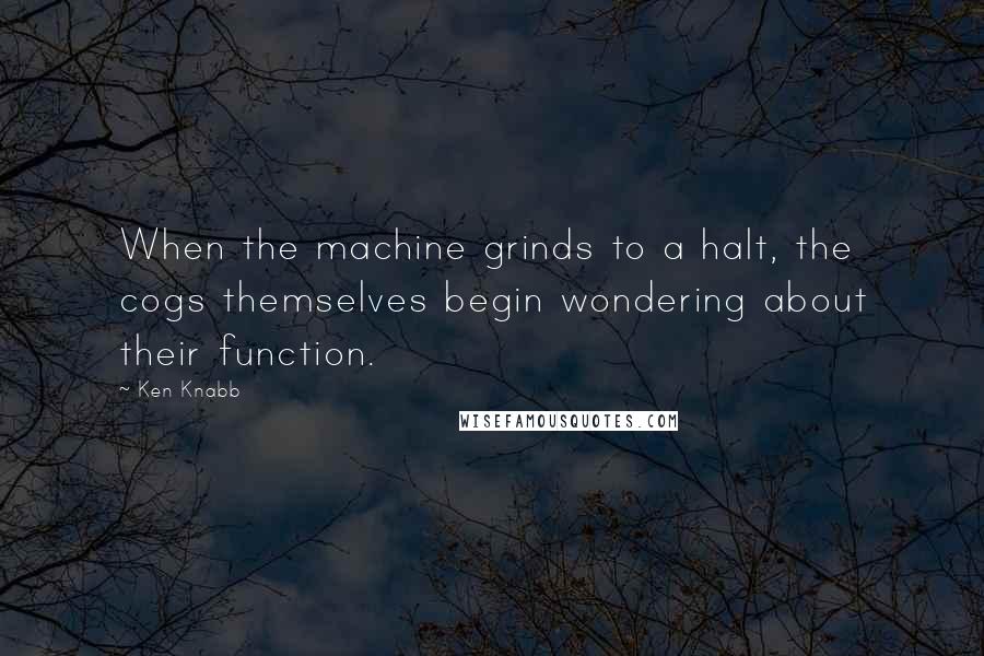 Ken Knabb Quotes: When the machine grinds to a halt, the cogs themselves begin wondering about their function.