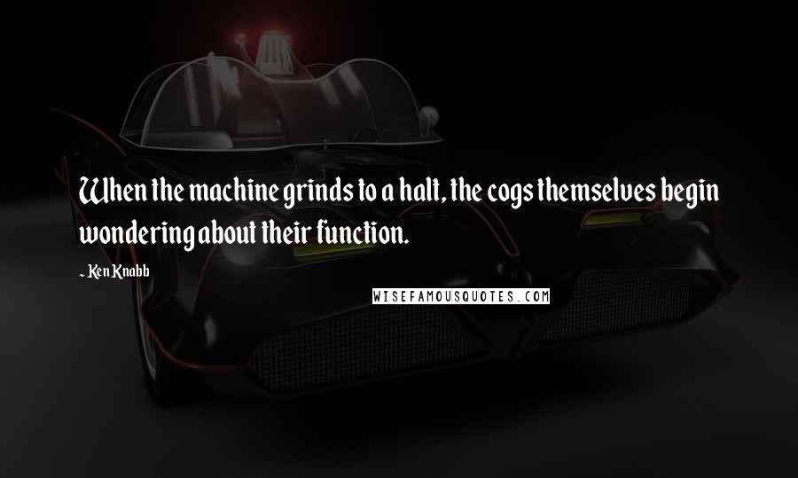 Ken Knabb Quotes: When the machine grinds to a halt, the cogs themselves begin wondering about their function.