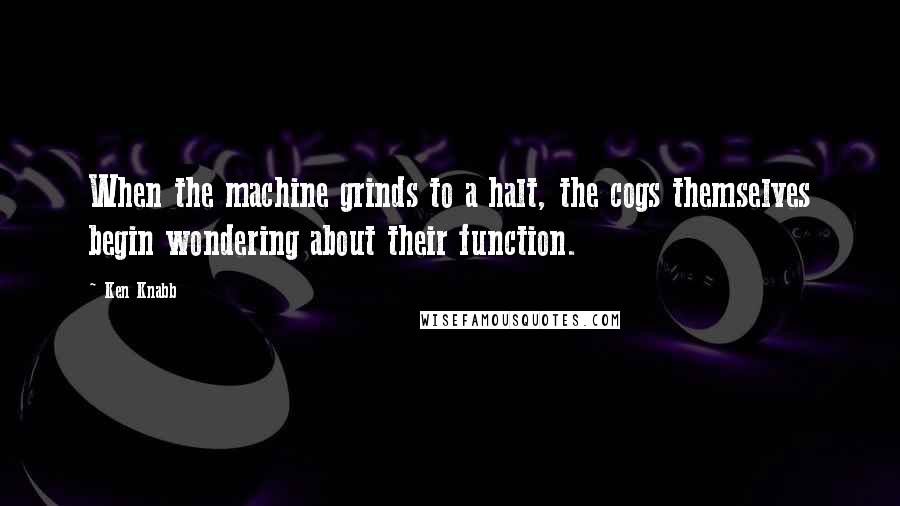 Ken Knabb Quotes: When the machine grinds to a halt, the cogs themselves begin wondering about their function.