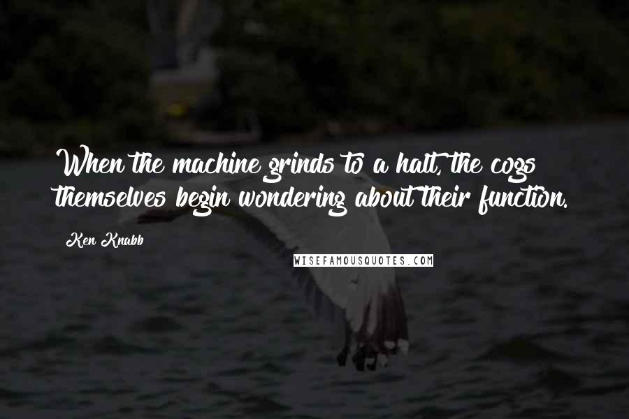 Ken Knabb Quotes: When the machine grinds to a halt, the cogs themselves begin wondering about their function.