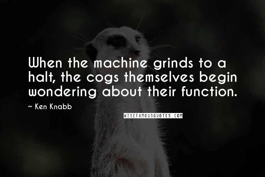 Ken Knabb Quotes: When the machine grinds to a halt, the cogs themselves begin wondering about their function.