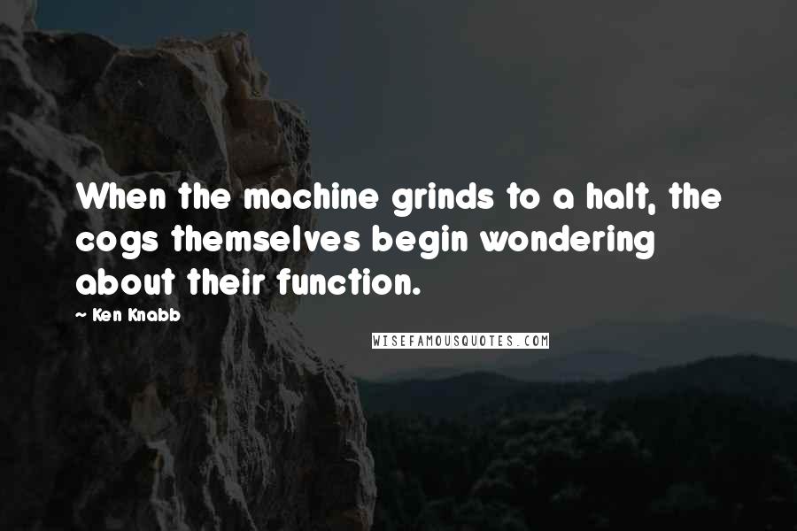 Ken Knabb Quotes: When the machine grinds to a halt, the cogs themselves begin wondering about their function.