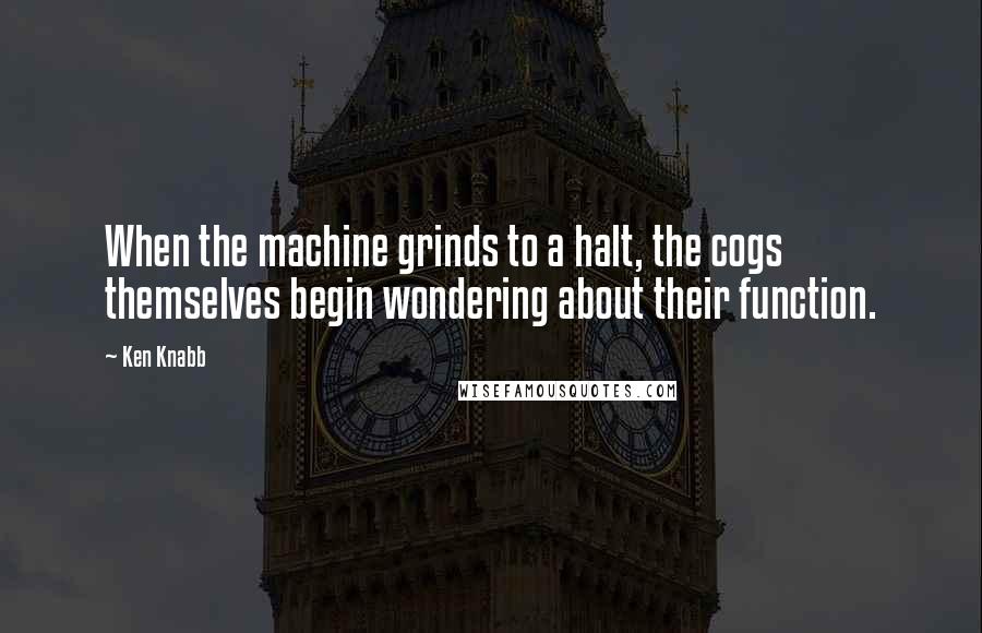 Ken Knabb Quotes: When the machine grinds to a halt, the cogs themselves begin wondering about their function.