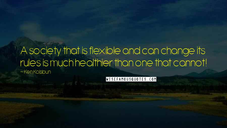 Ken Kolsbun Quotes: A society that is flexible and can change its rules is much healthier than one that cannot!